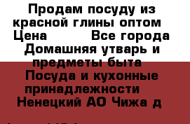 Продам посуду из красной глины оптом › Цена ­ 100 - Все города Домашняя утварь и предметы быта » Посуда и кухонные принадлежности   . Ненецкий АО,Чижа д.